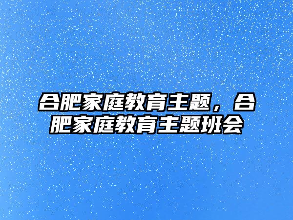 合肥家庭教育主題，合肥家庭教育主題班會