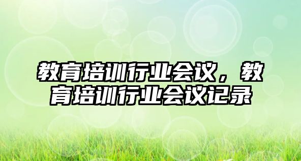 教育培訓行業(yè)會議，教育培訓行業(yè)會議記錄