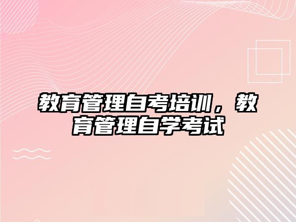 教育管理自考培訓(xùn)，教育管理自學(xué)考試