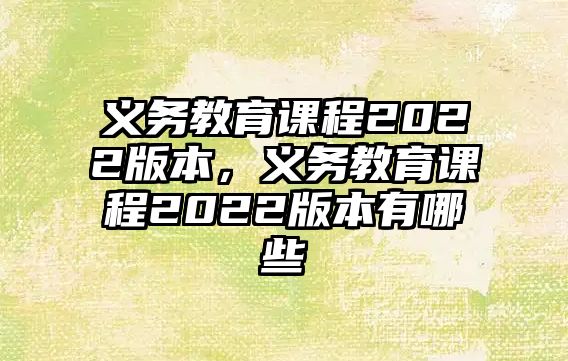 義務(wù)教育課程2022版本，義務(wù)教育課程2022版本有哪些