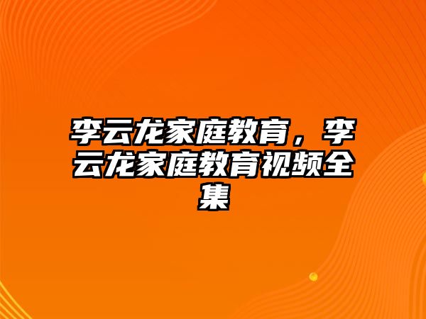 李云龍家庭教育，李云龍家庭教育視頻全集