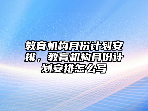 教育機(jī)構(gòu)月份計(jì)劃安排，教育機(jī)構(gòu)月份計(jì)劃安排怎么寫