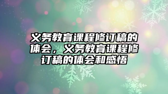 義務教育課程修訂稿的體會，義務教育課程修訂稿的體會和感悟