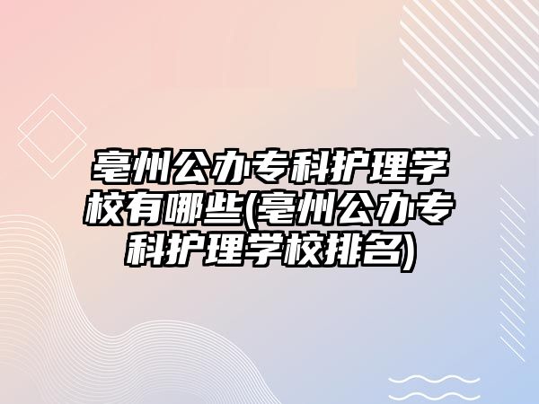 亳州公辦專科護(hù)理學(xué)校有哪些(亳州公辦專科護(hù)理學(xué)校排名)