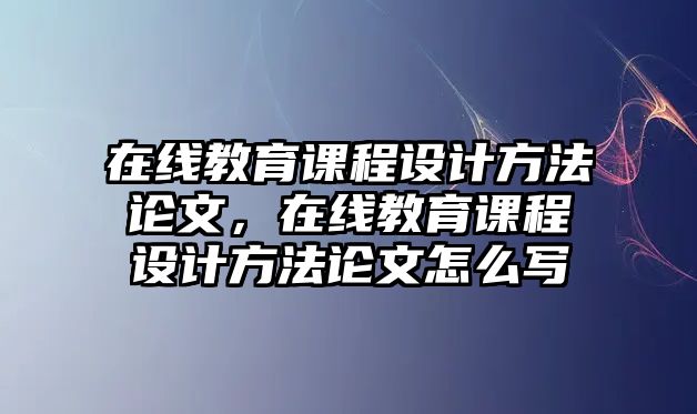 在線教育課程設(shè)計(jì)方法論文，在線教育課程設(shè)計(jì)方法論文怎么寫(xiě)