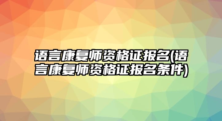 語言康復(fù)師資格證報(bào)名(語言康復(fù)師資格證報(bào)名條件)