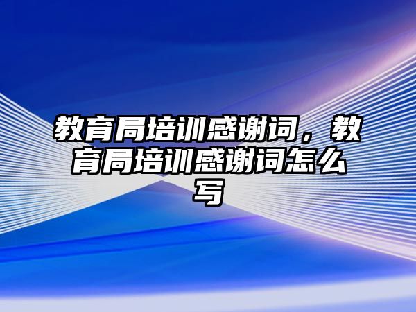 教育局培訓感謝詞，教育局培訓感謝詞怎么寫