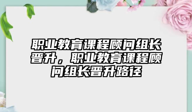 職業(yè)教育課程顧問組長(zhǎng)晉升，職業(yè)教育課程顧問組長(zhǎng)晉升路徑