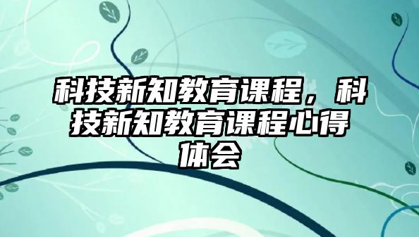 科技新知教育課程，科技新知教育課程心得體會(huì)