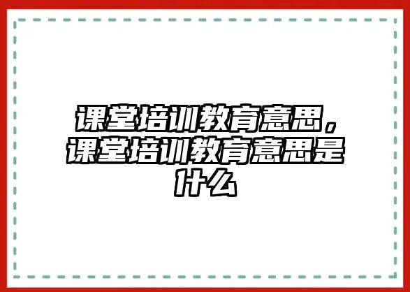 課堂培訓(xùn)教育意思，課堂培訓(xùn)教育意思是什么