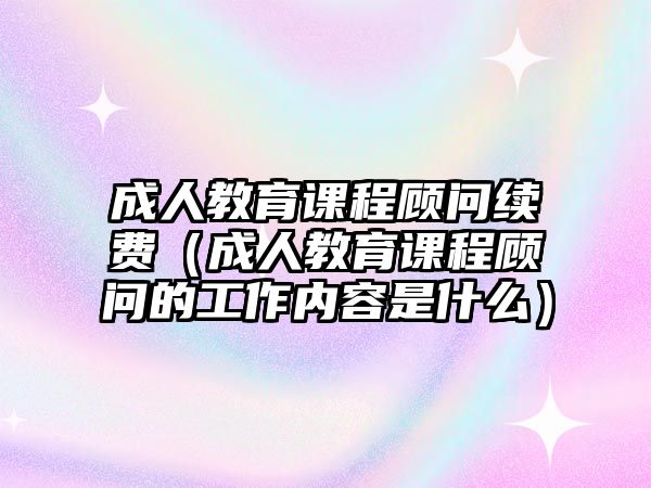 成人教育課程顧問續(xù)費(fèi)（成人教育課程顧問的工作內(nèi)容是什么）