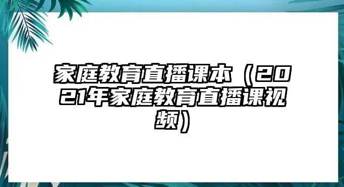 家庭教育直播課本（2021年家庭教育直播課視頻）