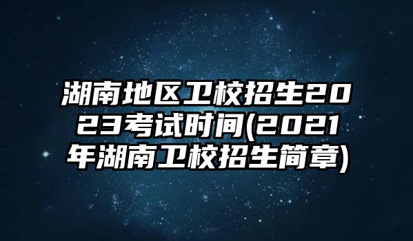 湖南地區(qū)衛(wèi)校招生2023考試時(shí)間(2021年湖南衛(wèi)校招生簡(jiǎn)章)