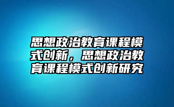 思想政治教育課程模式創(chuàng)新，思想政治教育課程模式創(chuàng)新研究