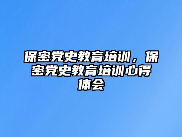 保密黨史教育培訓(xùn)，保密黨史教育培訓(xùn)心得體會(huì)