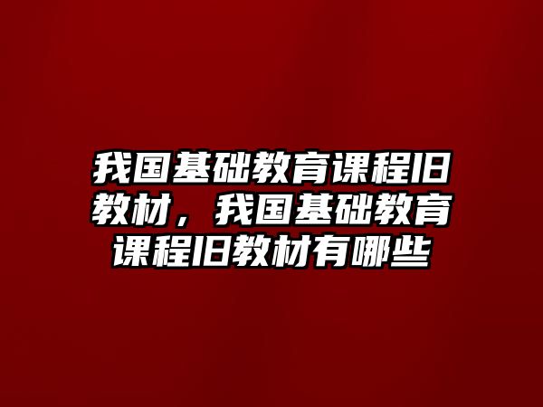 我國基礎教育課程舊教材，我國基礎教育課程舊教材有哪些