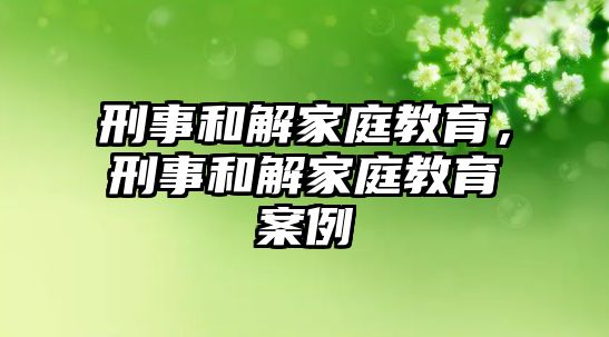 刑事和解家庭教育，刑事和解家庭教育案例