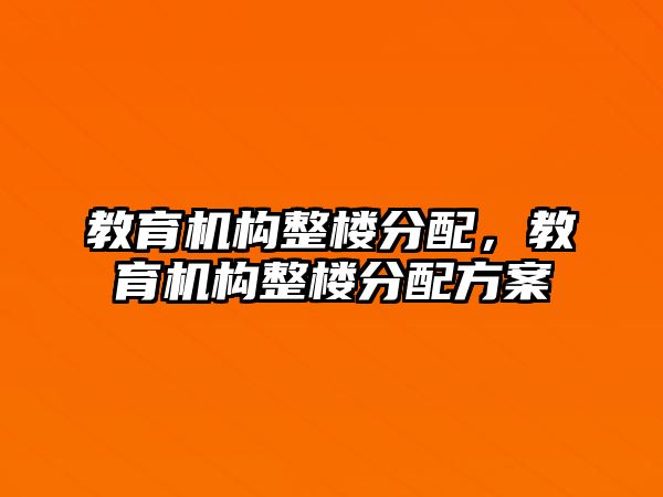 教育機構(gòu)整樓分配，教育機構(gòu)整樓分配方案