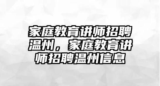 家庭教育講師招聘溫州，家庭教育講師招聘溫州信息