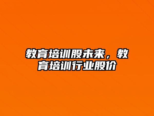 教育培訓(xùn)股未來，教育培訓(xùn)行業(yè)股價