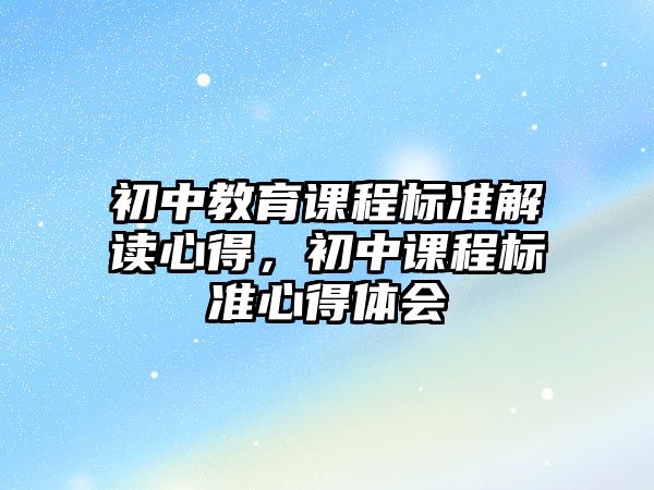 初中教育課程標準解讀心得，初中課程標準心得體會