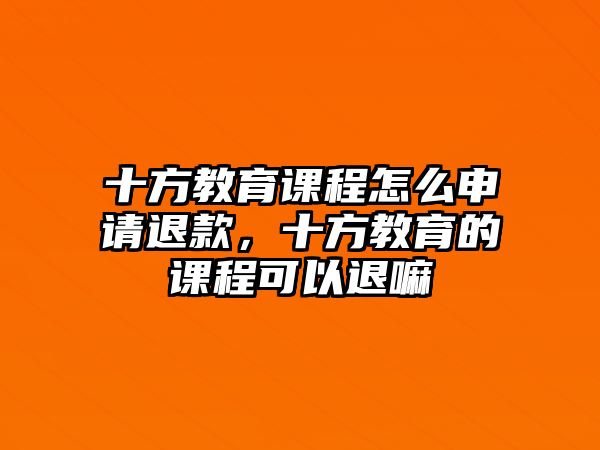 十方教育課程怎么申請退款，十方教育的課程可以退嘛