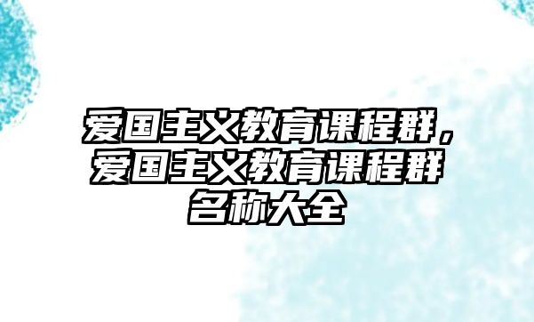 愛(ài)國(guó)主義教育課程群，愛(ài)國(guó)主義教育課程群名稱(chēng)大全