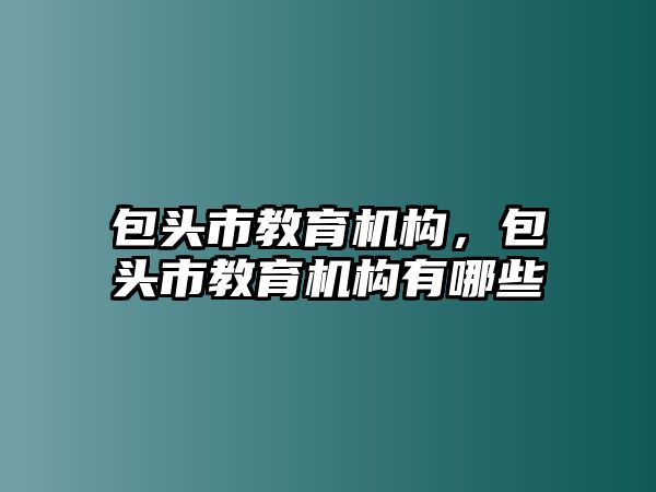 包頭市教育機(jī)構(gòu)，包頭市教育機(jī)構(gòu)有哪些