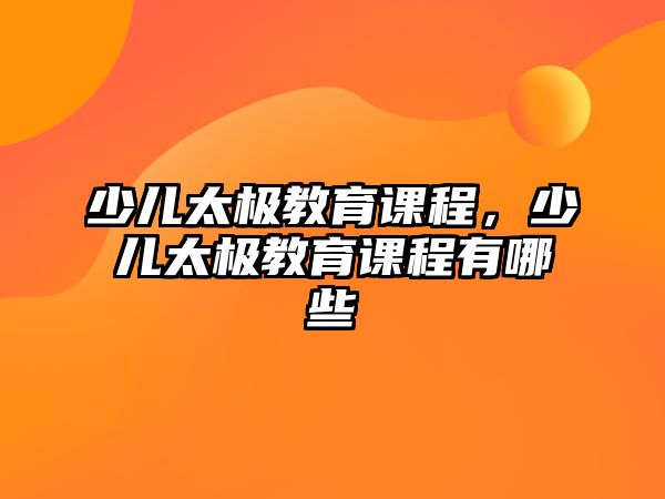 少兒太極教育課程，少兒太極教育課程有哪些