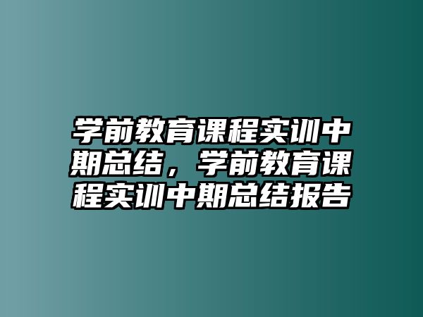 學(xué)前教育課程實(shí)訓(xùn)中期總結(jié)，學(xué)前教育課程實(shí)訓(xùn)中期總結(jié)報(bào)告