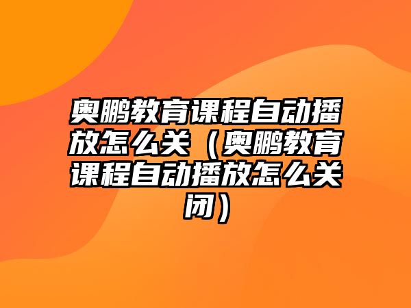 奧鵬教育課程自動(dòng)播放怎么關(guān)（奧鵬教育課程自動(dòng)播放怎么關(guān)閉）