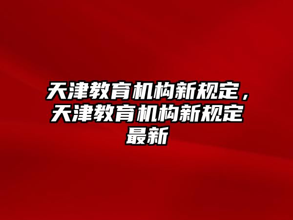 天津教育機(jī)構(gòu)新規(guī)定，天津教育機(jī)構(gòu)新規(guī)定最新