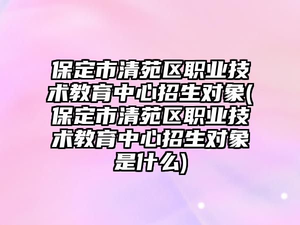 保定市清苑區(qū)職業(yè)技術(shù)教育中心招生對象(保定市清苑區(qū)職業(yè)技術(shù)教育中心招生對象是什么)