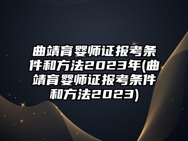 曲靖育嬰師證報考條件和方法2023年(曲靖育嬰師證報考條件和方法2023)