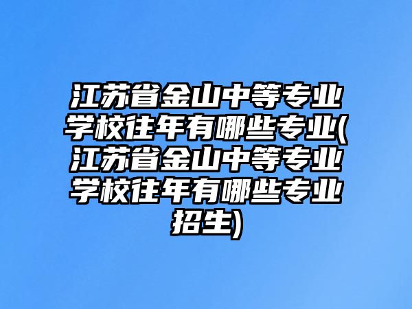 江蘇省金山中等專業(yè)學(xué)校往年有哪些專業(yè)(江蘇省金山中等專業(yè)學(xué)校往年有哪些專業(yè)招生)