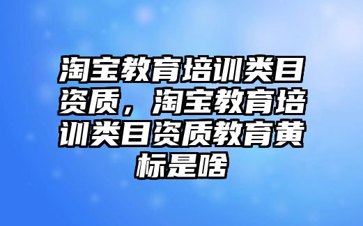 淘寶教育培訓類目資質(zhì)，淘寶教育培訓類目資質(zhì)教育黃標是啥