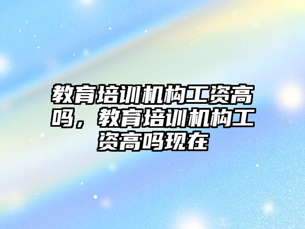 教育培訓機構工資高嗎，教育培訓機構工資高嗎現(xiàn)在