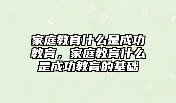 家庭教育什么是成功教育，家庭教育什么是成功教育的基礎(chǔ)