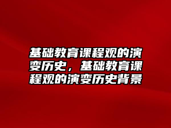 基礎(chǔ)教育課程觀的演變歷史，基礎(chǔ)教育課程觀的演變歷史背景