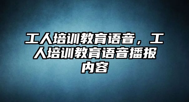 工人培訓(xùn)教育語音，工人培訓(xùn)教育語音播報(bào)內(nèi)容