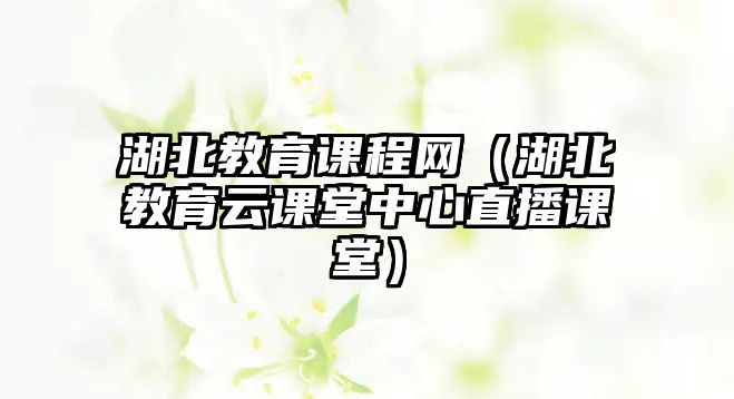 湖北教育課程網(wǎng)（湖北教育云課堂中心直播課堂）