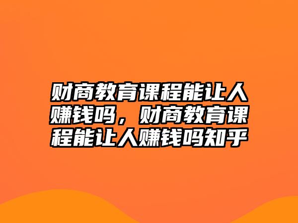 財商教育課程能讓人賺錢嗎，財商教育課程能讓人賺錢嗎知乎