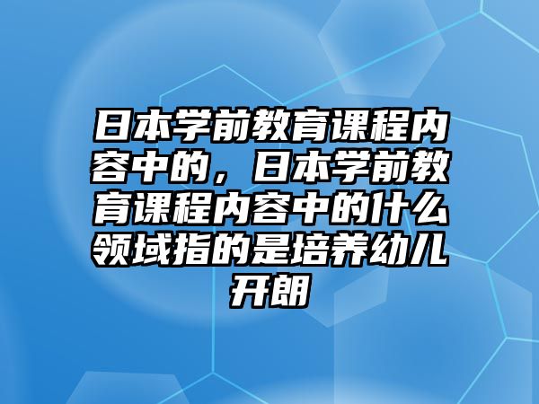 日本學前教育課程內容中的，日本學前教育課程內容中的什么領域指的是培養(yǎng)幼兒開朗