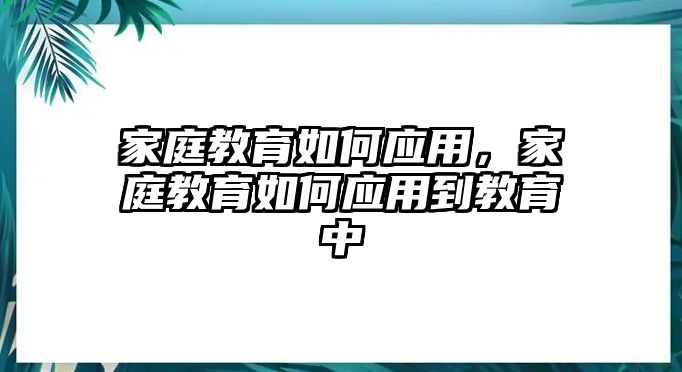 家庭教育如何應(yīng)用，家庭教育如何應(yīng)用到教育中