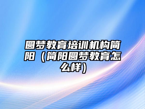 圓夢教育培訓(xùn)機(jī)構(gòu)簡陽（簡陽圓夢教育怎么樣）