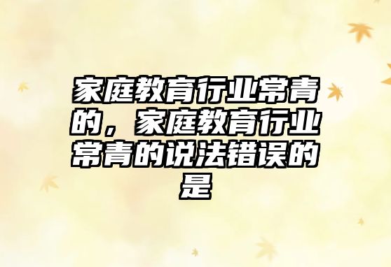 家庭教育行業(yè)常青的，家庭教育行業(yè)常青的說(shuō)法錯(cuò)誤的是