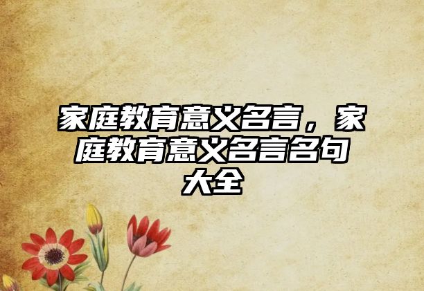 家庭教育意義名言，家庭教育意義名言名句大全