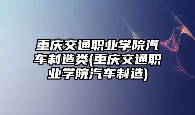 重慶交通職業(yè)學(xué)院汽車制造類(重慶交通職業(yè)學(xué)院汽車制造)