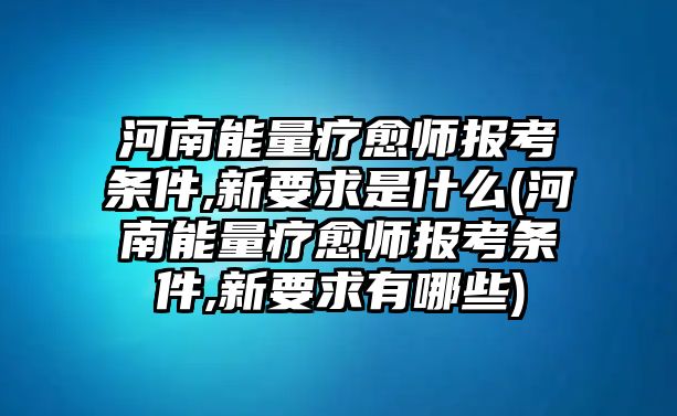 河南能量療愈師報(bào)考條件,新要求是什么(河南能量療愈師報(bào)考條件,新要求有哪些)