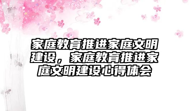 家庭教育推進(jìn)家庭文明建設(shè)，家庭教育推進(jìn)家庭文明建設(shè)心得體會(huì)